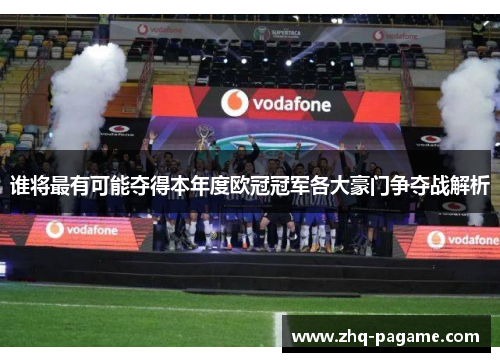 谁将最有可能夺得本年度欧冠冠军各大豪门争夺战解析