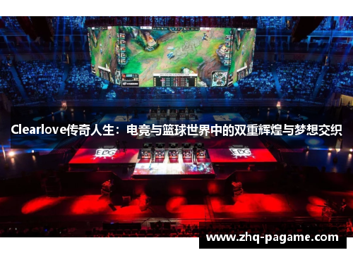 Clearlove传奇人生：电竞与篮球世界中的双重辉煌与梦想交织