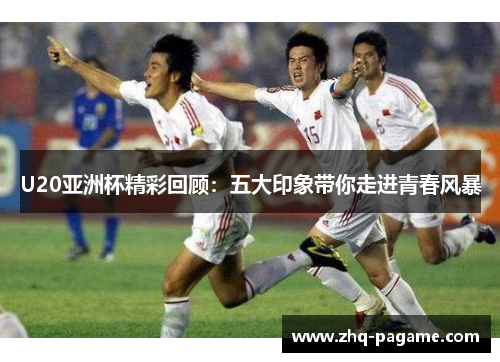 U20亚洲杯精彩回顾：五大印象带你走进青春风暴