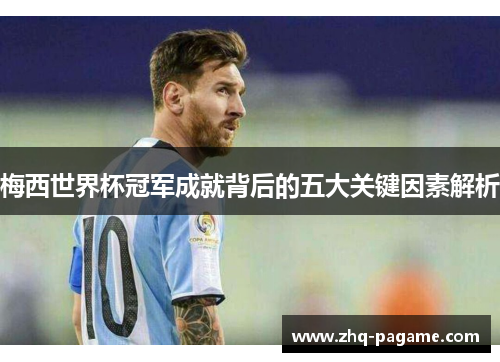 梅西世界杯冠军成就背后的五大关键因素解析