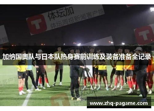加纳国奥队与日本队热身赛前训练及装备准备全记录