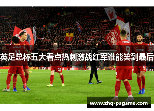 英足总杯五大看点热刺激战红军谁能笑到最后