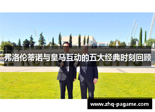弗洛伦蒂诺与皇马互动的五大经典时刻回顾
