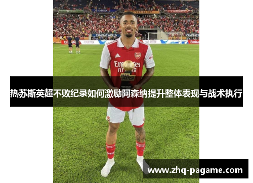 热苏斯英超不败纪录如何激励阿森纳提升整体表现与战术执行