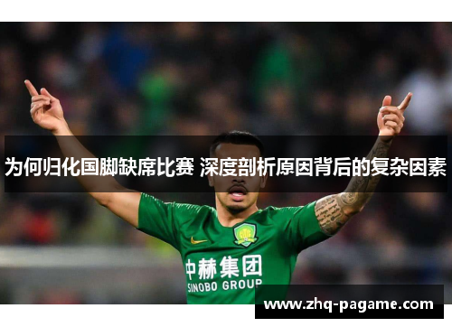 为何归化国脚缺席比赛 深度剖析原因背后的复杂因素