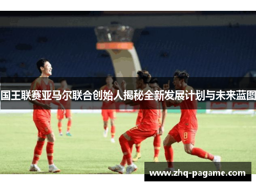 国王联赛亚马尔联合创始人揭秘全新发展计划与未来蓝图