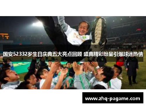 国安52332岁生日庆典五大亮点回顾 盛典精彩纷呈引爆球迷热情