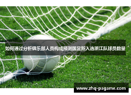 如何通过分析俱乐部人员构成预测国足新入选浙江队球员数量