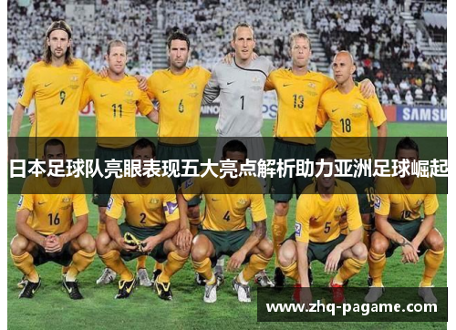 日本足球队亮眼表现五大亮点解析助力亚洲足球崛起