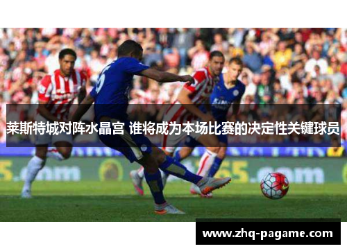 莱斯特城对阵水晶宫 谁将成为本场比赛的决定性关键球员