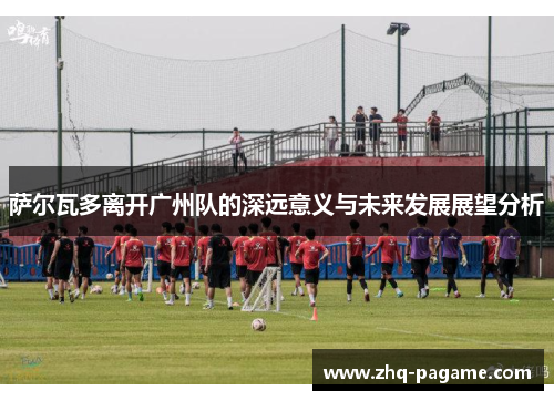 萨尔瓦多离开广州队的深远意义与未来发展展望分析