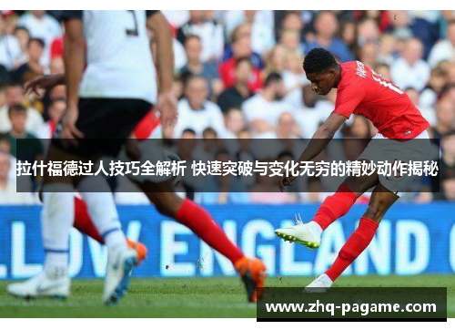 拉什福德过人技巧全解析 快速突破与变化无穷的精妙动作揭秘
