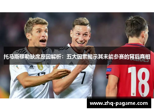 托马斯穆勒缺席原因解析：五大因素揭示其未能参赛的背后真相