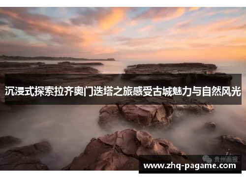 沉浸式探索拉齐奥门迭塔之旅感受古城魅力与自然风光 沉浸式探索拉齐奥门迭塔之旅感受古城魅力与自然风光