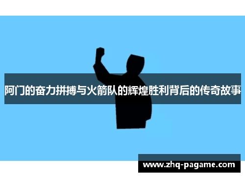 阿门的奋力拼搏与火箭队的辉煌胜利背后的传奇故事