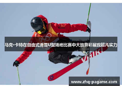 马克·卡特在自由式滑雪U型场地比赛中大放异彩展现超凡实力
