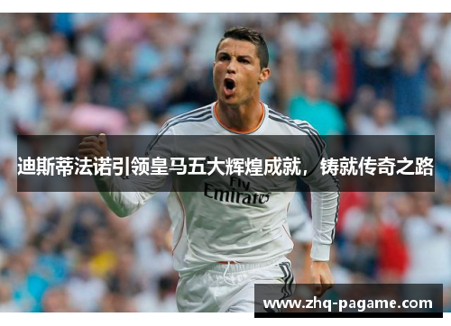 迪斯蒂法诺引领皇马五大辉煌成就,铸就传奇之路 迪斯蒂法诺引领皇马五大辉煌成就,铸就传奇之路