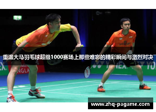 重温大马羽毛球超级1000赛场上那些难忘的精彩瞬间与激烈对决 重温大马羽毛球超级1000赛场上那些难忘的精彩瞬间与激烈对决