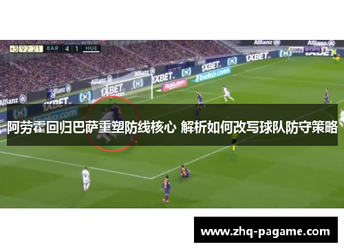 阿劳霍回归巴萨重塑防线核心 解析如何改写球队防守策略 阿劳霍回归巴萨重塑防线核心 解析如何改写球队防守策略
