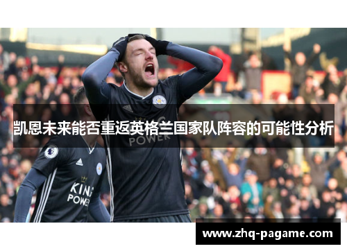 凯恩未来能否重返英格兰国家队阵容的可能性分析 凯恩未来能否重返英格兰国家队阵容的可能性分析