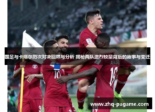 国足与卡塔尔历次对决回顾与分析 揭秘两队激烈较量背后的故事与变迁 国足与卡塔尔历次对决回顾与分析 揭秘两队激烈较量背后的故事与变迁