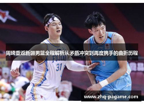 周琦重返新疆男篮全程解析从矛盾冲突到再度携手的曲折历程