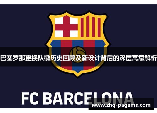 巴塞罗那更换队徽历史回顾及新设计背后的深层寓意解析
