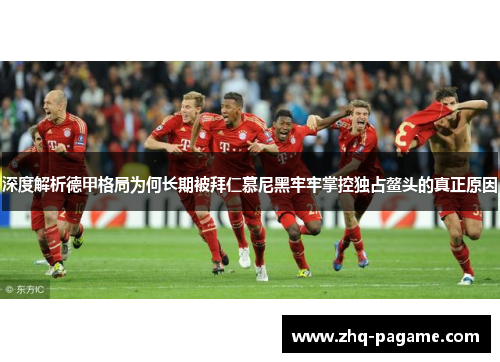 深度解析德甲格局为何长期被拜仁慕尼黑牢牢掌控独占鳌头的真正原因