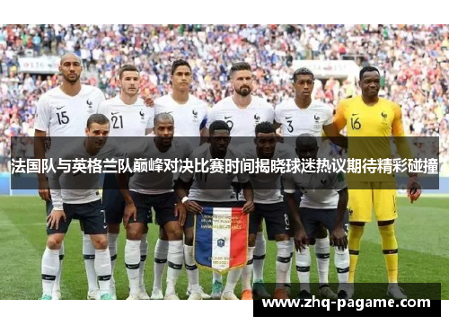法国队与英格兰队巅峰对决比赛时间揭晓球迷热议期待精彩碰撞 法国队与英格兰队巅峰对决比赛时间揭晓球迷热议期待精彩碰撞
