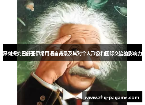 深刻探究巴舒亚伊常用语言背景及其对个人形象和国际交流的影响力 深刻探究巴舒亚伊常用语言背景及其对个人形象和国际交流的影响力