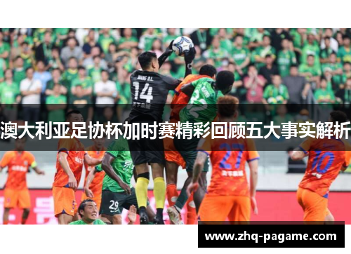 澳大利亚足协杯加时赛精彩回顾五大事实解析 澳大利亚足协杯加时赛精彩回顾五大事实解析