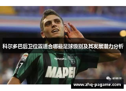 科尔多巴后卫位置适合哪些足球级别及其发展潜力分析 科尔多巴后卫位置适合哪些足球级别及其发展潜力分析