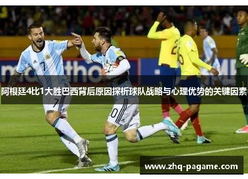 阿根廷4比1大胜巴西背后原因探析球队战略与心理优势的关键因素