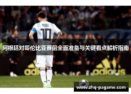 阿根廷对哥伦比亚赛前全面准备与关键看点解析指南 阿根廷对哥伦比亚赛前全面准备与关键看点解析指南