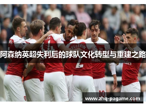 阿森纳英超失利后的球队文化转型与重建之路 阿森纳英超失利后的球队文化转型与重建之路