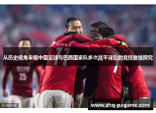 从历史视角审视中国足球与巴西国家队多次战平背后的竞技脉络探究 从历史视角审视中国足球与巴西国家队多次战平背后的竞技脉络探究