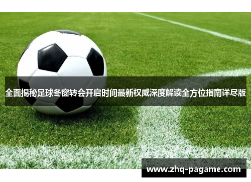 全面揭秘足球冬窗转会开启时间最新权威深度解读全方位指南详尽版 全面揭秘足球冬窗转会开启时间最新权威深度解读全方位指南详尽版