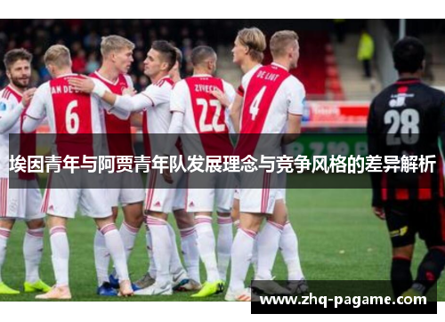 埃因青年与阿贾青年队发展理念与竞争风格的差异解析 埃因青年与阿贾青年队发展理念与竞争风格的差异解析