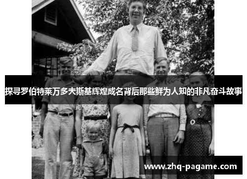 探寻罗伯特莱万多夫斯基辉煌成名背后那些鲜为人知的非凡奋斗故事 探寻罗伯特莱万多夫斯基辉煌成名背后那些鲜为人知的非凡奋斗故事