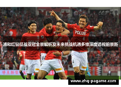 浦和红钻征战亚冠全景解析及未来挑战机遇多维深度透视前景新 浦和红钻征战亚冠全景解析及未来挑战机遇多维深度透视前景新