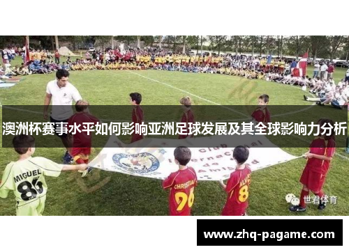 澳洲杯赛事水平如何影响亚洲足球发展及其全球影响力分析 澳洲杯赛事水平如何影响亚洲足球发展及其全球影响力分析