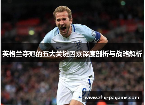 英格兰夺冠的五大关键因素深度剖析与战略解析 英格兰夺冠的五大关键因素深度剖析与战略解析