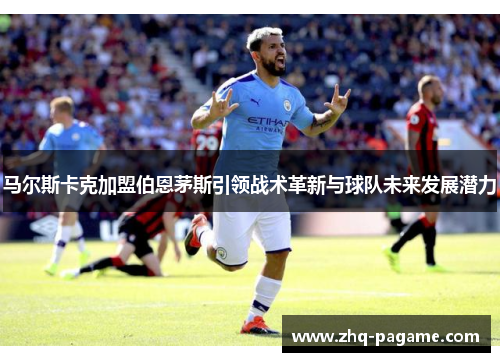 马尔斯卡克加盟伯恩茅斯引领战术革新与球队未来发展潜力