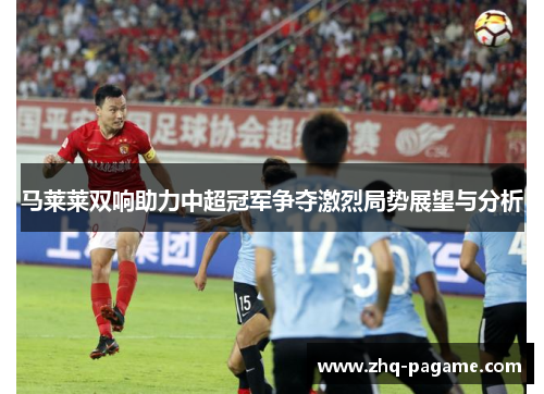 马莱莱双响助力中超冠军争夺激烈局势展望与分析 马莱莱双响助力中超冠军争夺激烈局势展望与分析