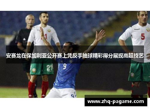 安赛龙在保加利亚公开赛上凭反手抽球精彩得分展现高超技艺