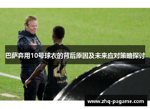 巴萨弃用10号球衣的背后原因及未来应对策略探讨