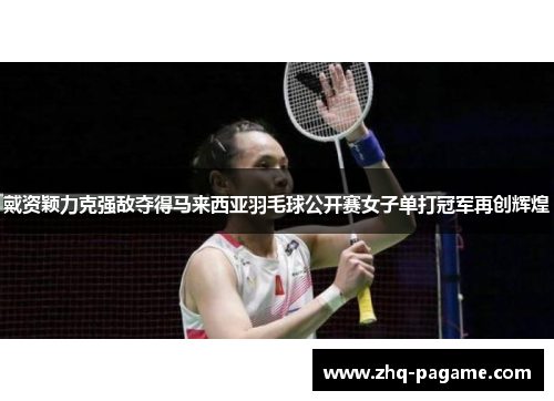 戴资颖力克强敌夺得马来西亚羽毛球公开赛女子单打冠军再创辉煌