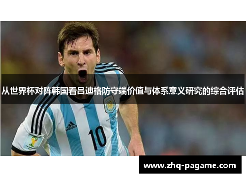 从世界杯对阵韩国看吕迪格防守端价值与体系意义研究的综合评估