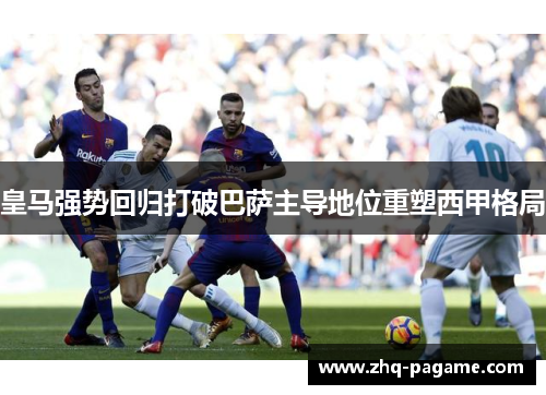 皇马强势回归打破巴萨主导地位重塑西甲格局