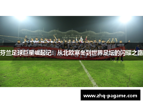 芬兰足球巨星崛起记：从北欧寒冬到世界足坛的闪耀之路